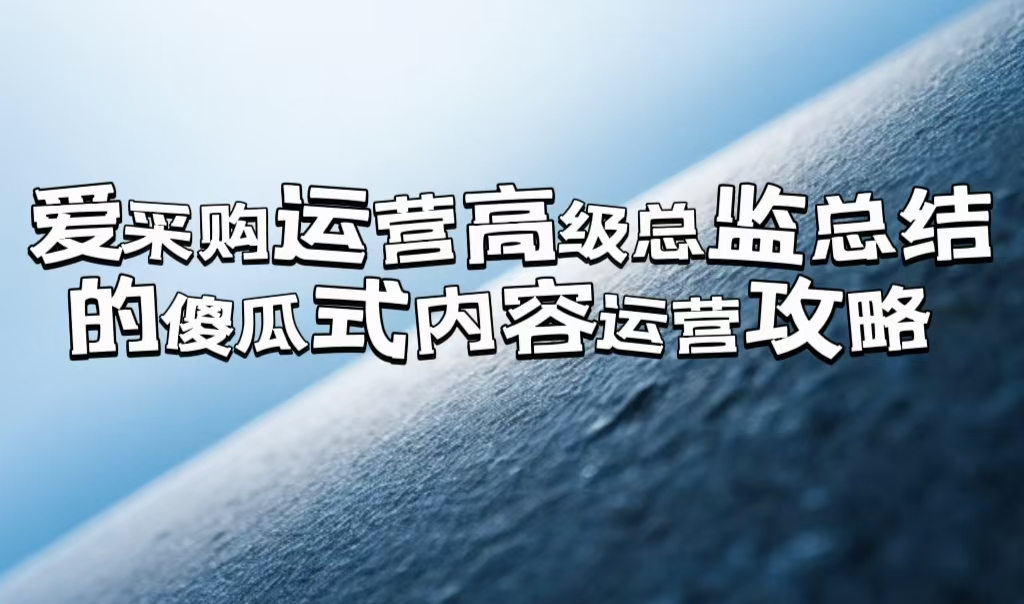 爱采购运营高级总监总结的「傻瓜式」内容运营攻略